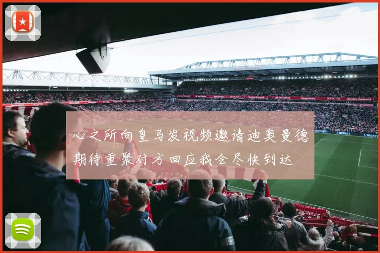心之所向皇马发视频邀请迪奥曼德期待重聚对方回应我会尽快到达