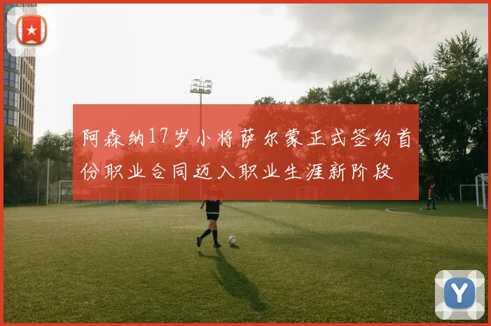 阿森纳17岁小将萨尔蒙正式签约首份职业合同迈入职业生涯新阶段