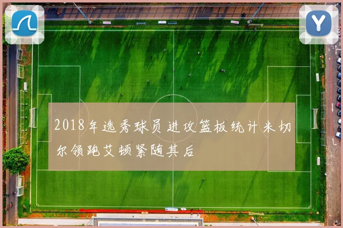 2018年选秀球员进攻篮板统计米切尔领跑艾顿紧随其后