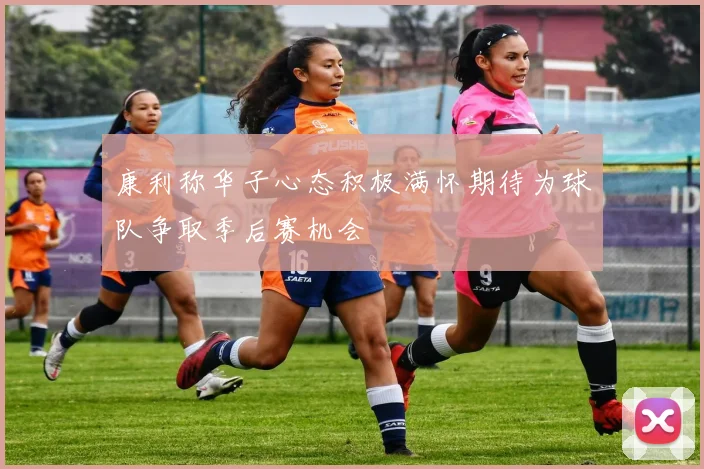 康利称华子心态积极满怀期待为球队争取季后赛机会