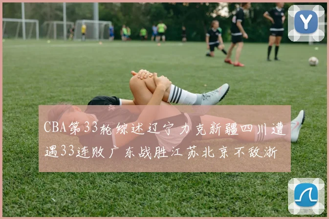 CBA第33轮综述辽宁力克新疆四川遭遇33连败广东战胜江苏北京不敌浙江