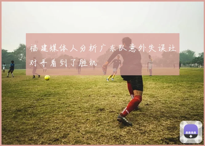 福建媒体人分析广东队意外失误让对手看到了胜机