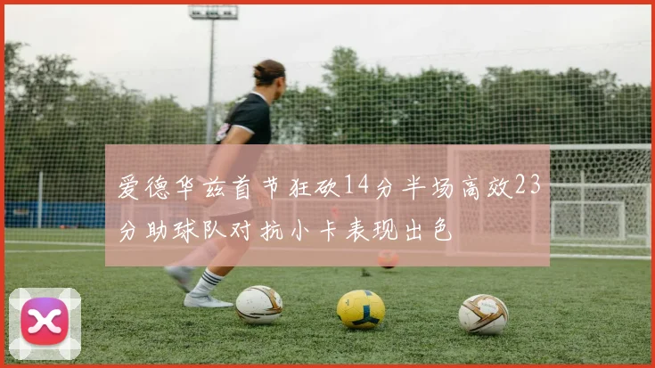 爱德华兹首节狂砍14分半场高效23分助球队对抗小卡表现出色