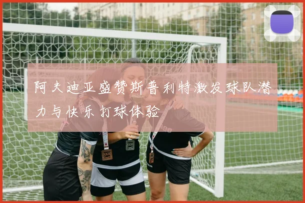 阿夫迪亚盛赞斯普利特激发球队潜力与快乐打球体验