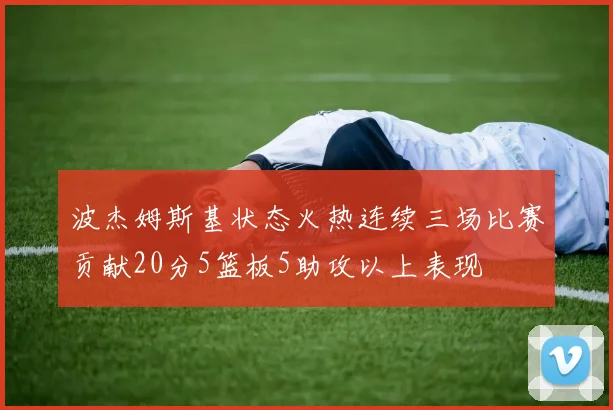 波杰姆斯基状态火热连续三场比赛贡献20分5篮板5助攻以上表现