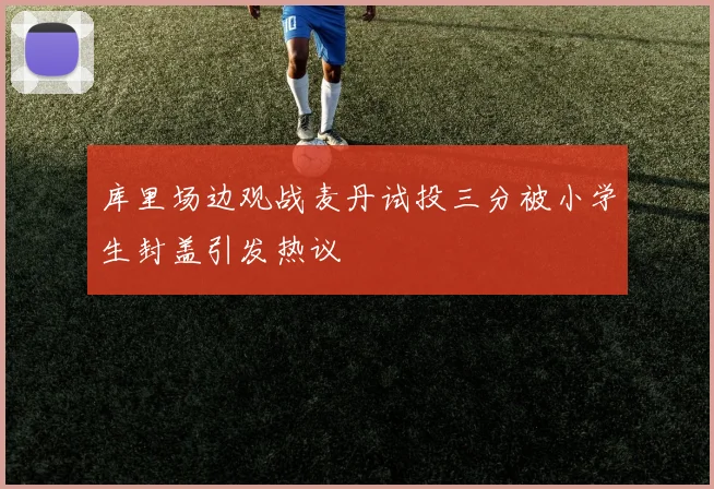 库里场边观战麦丹试投三分被小学生封盖引发热议