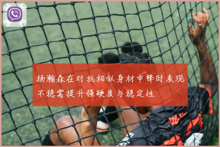 杨瀚森在对抗相似身材中锋时表现不稳需提升强硬度与稳定性