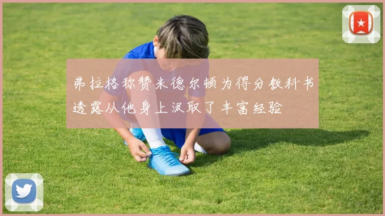 弗拉格称赞米德尔顿为得分教科书透露从他身上汲取了丰富经验