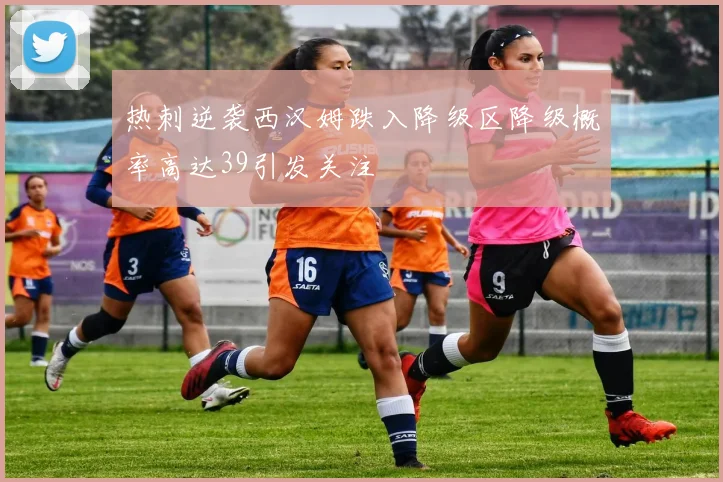 热刺逆袭西汉姆跌入降级区降级概率高达39引发关注