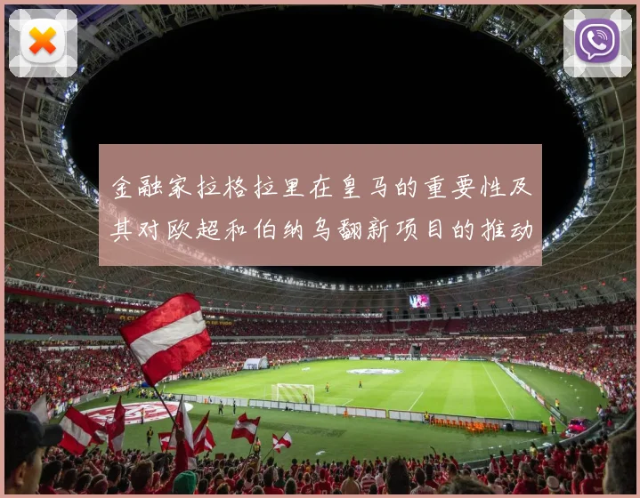金融家拉格拉里在皇马的重要性及其对欧超和伯纳乌翻新项目的推动作用