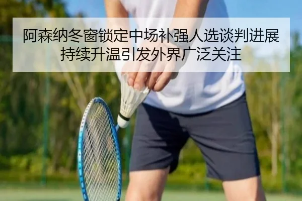 阿森纳冬窗锁定中场补强人选谈判进展持续升温引发外界广泛关注