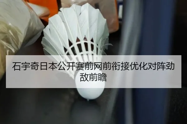 石宇奇日本公开赛前网前衔接优化对阵劲敌前瞻