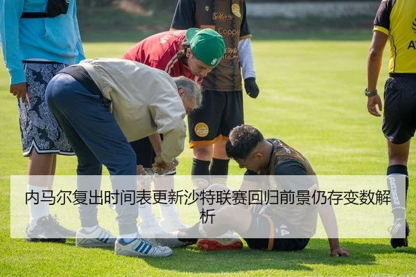 内马尔复出时间表更新沙特联赛回归前景仍存变数解析