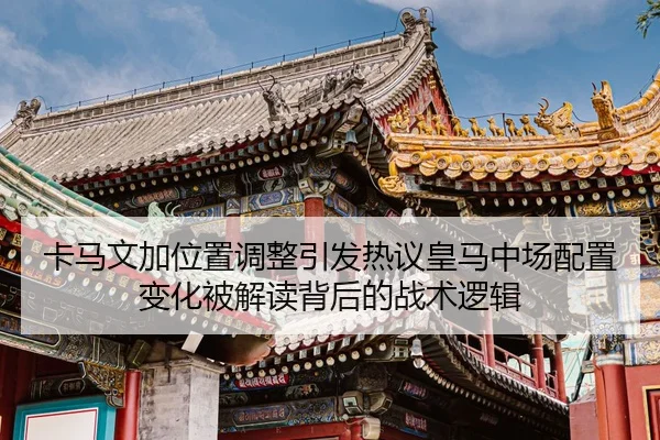 卡马文加位置调整引发热议皇马中场配置变化被解读背后的战术逻辑